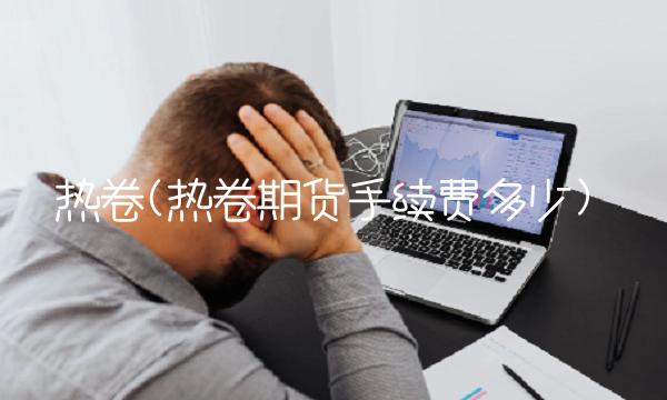 热卷(热卷期货手续费多少)