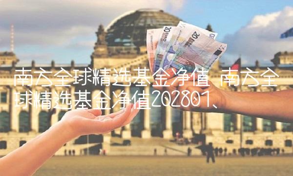 南方全球精选基金净值 南方全球精选基金净值202801.