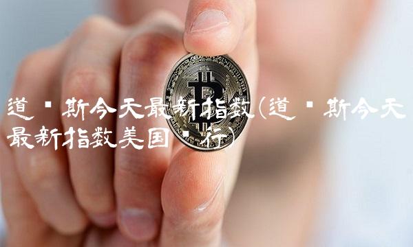 道琼斯今天最新指数(道琼斯今天最新指数美国银行)