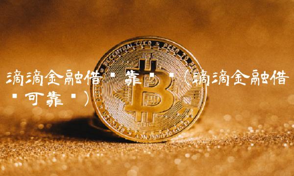 滴滴金融借钱靠谱吗(滴滴金融借钱可靠吗)