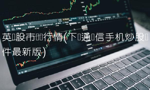 英国股市实时行情(下载通达信手机炒股软件最新版)