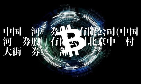 中国银河证券股份有限公司(中国银河证券股份有限公司北京中关村大街证券营业部)