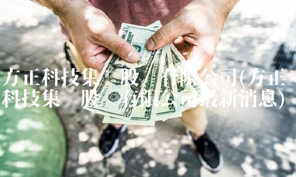 方正科技集团股份有限公司(方正科技集团股份有限公司最新消息)