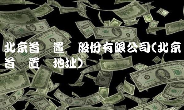 北京首创置业股份有限公司(北京首创置业地址)