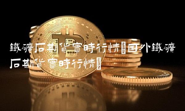 铁矿石期货实时行情(国外铁矿石期货实时行情)