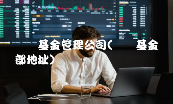 兴业基金管理公司(兴业基金总部地址)