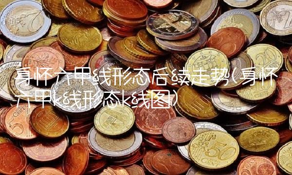 身怀六甲线形态后续走势(身怀六甲k线形态k线图)