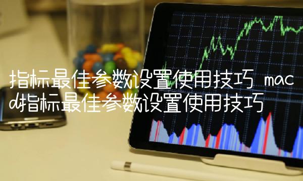 指标最佳参数设置使用技巧 macd指标最佳参数设置使用技巧