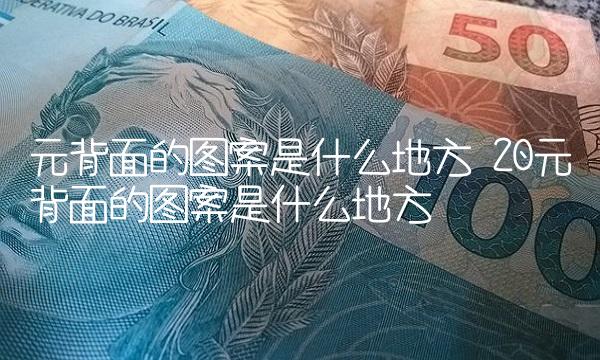 元背面的图案是什么地方 20元背面的图案是什么地方