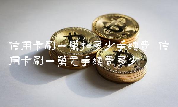 信用卡刷一万扣多少手续费 信用卡刷一万元手续费多少