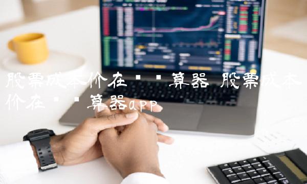 股票成本价在线计算器 股票成本价在线计算器app