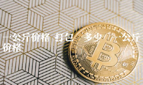 一公斤价格 打包带多少钱一公斤价格