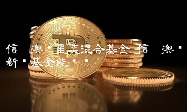 信达澳银星奕混合基金 信达澳银新发基金能买吗