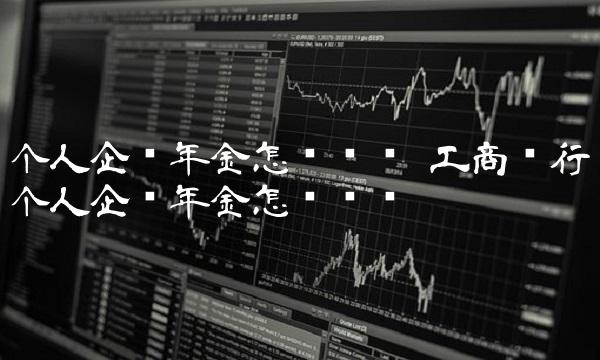 个人企业年金怎么查询 工商银行个人企业年金怎么查询