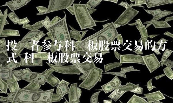 投资者参与科创板股票交易的方式 科创板股票交易规则