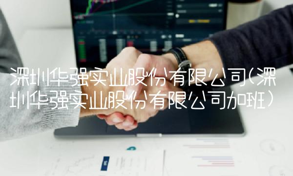 深圳华强实业股份有限公司(深圳华强实业股份有限公司加班)