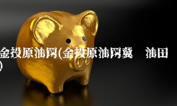 金投原油网(金投原油网冀东油田)