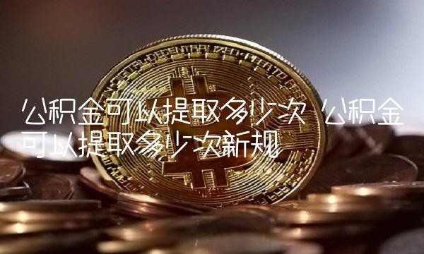 公积金可以提取多少次 公积金可以提取多少次新规