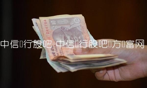 中信银行股吧 中信银行股吧东方财富网