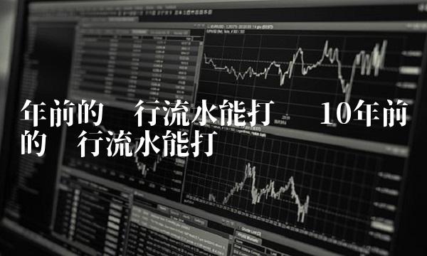 年前的银行流水能打吗 10年前的银行流水能打吗