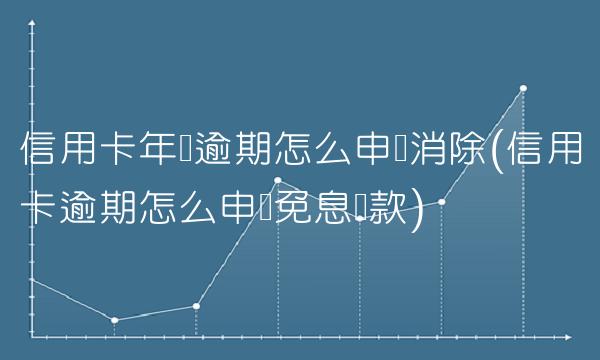 信用卡年费逾期怎么申请消除(信用卡逾期怎么申请免息还款)