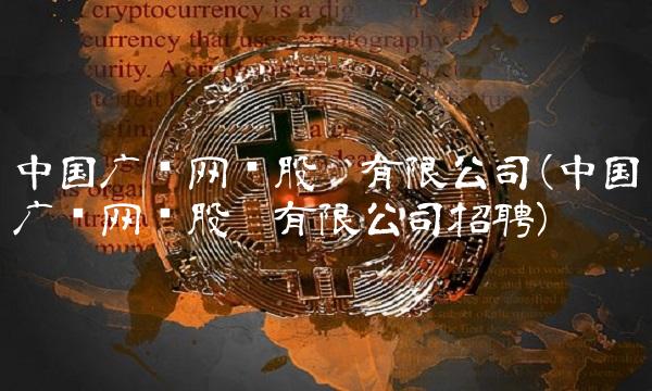 中国广电网络股份有限公司(中国广电网络股份有限公司招聘)