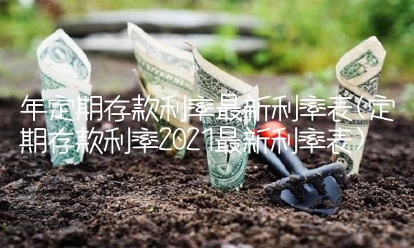 年定期存款利率最新利率表(定期存款利率2021最新利率表)