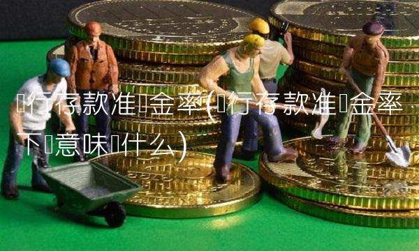 银行存款准备金率(银行存款准备金率下调意味着什么)