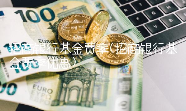 招商银行基金费率(招商银行基金费率优惠)