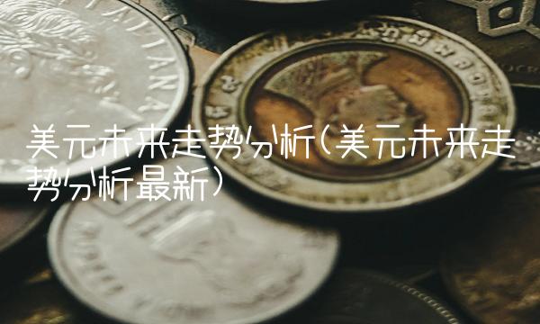 美元未来走势分析(美元未来走势分析最新)