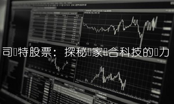 司尔特股票：探秘这家鸿合科技的潜力