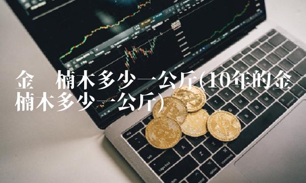 金丝楠木多少一公斤(10年的金丝楠木多少一公斤)