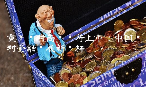 重庆农村商业银行上市：中国农村金融发展新标杆