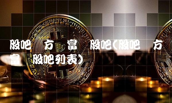 股吧东方财富网股吧(股吧东方财富网股吧列表)