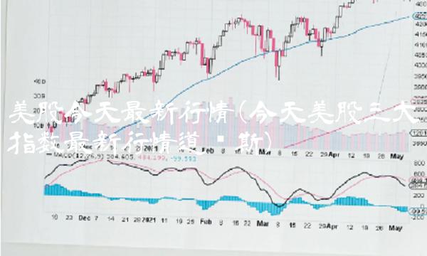 美股今天最新行情(今天美股三大指数最新行情道琼斯)