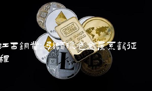 江西铜业：引领绿色金属系新征程