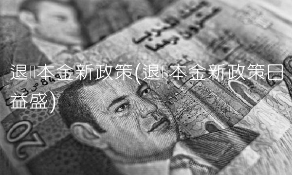 退还本金新政策(退还本金新政策日益盛)