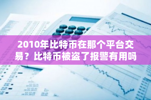 2010年比特币在那个平台交易？比特币被盗了报警有用吗-**张图片-ZBLOG