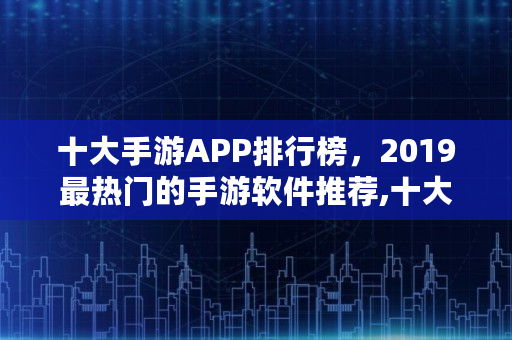 十大手游APP排行榜，2019最热门的手游软件推荐,十大热门手游排行榜