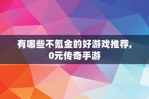 有哪些不氪金的好游戏推荐,0元传奇手游