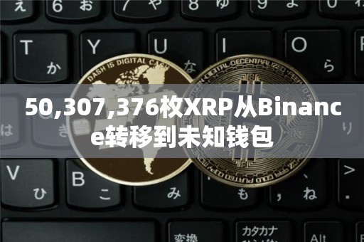 50,307,376枚XRP从Binance转移到未知钱包