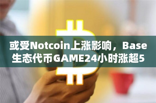 或受Notcoin上涨影响，Base生态代币GAME24小时涨超50%