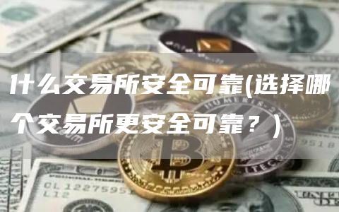 什么交易所安全可靠(选择哪个交易所更安全可靠？)