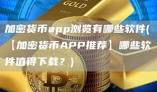 加密货币app浏览有哪些软件(【加密货币APP推荐】哪些软件值得下载？)