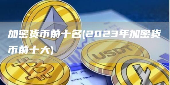 加密货币前十名(2023年加密货币前十大)