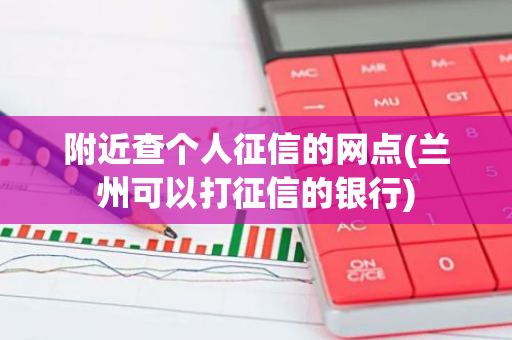 附近查个人征信的网点(兰州可以打征信的银行)