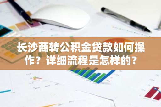 长沙商转公积金贷款如何操作？详细流程是怎样的？