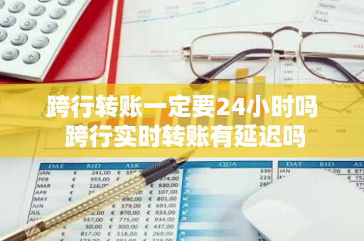 跨行转账一定要24小时吗 跨行实时转账有延迟吗