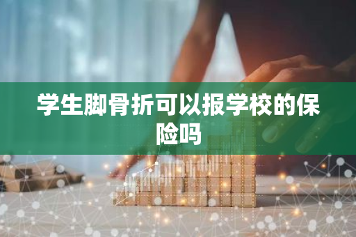 学生脚骨折可以报学校的保险吗