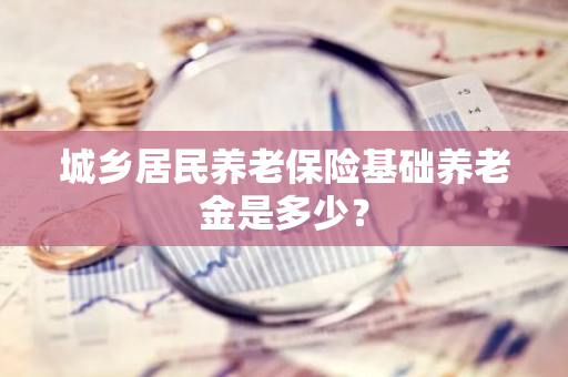 城乡居民养老保险基础养老金是多少？